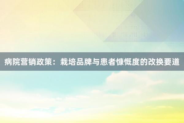 病院营销政策：栽培品牌与患者慷慨度的改换要道